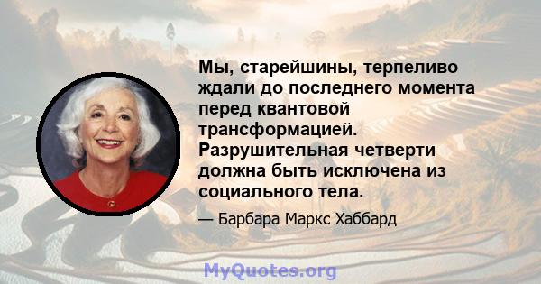 Мы, старейшины, терпеливо ждали до последнего момента перед квантовой трансформацией. Разрушительная четверти должна быть исключена из социального тела.