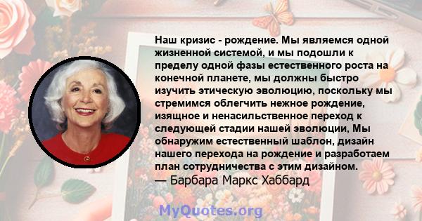 Наш кризис - рождение. Мы являемся одной жизненной системой, и мы подошли к пределу одной фазы естественного роста на конечной планете, мы должны быстро изучить этическую эволюцию, поскольку мы стремимся облегчить