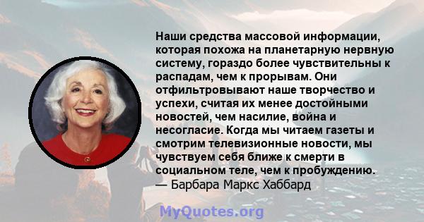 Наши средства массовой информации, которая похожа на планетарную нервную систему, гораздо более чувствительны к распадам, чем к прорывам. Они отфильтровывают наше творчество и успехи, считая их менее достойными