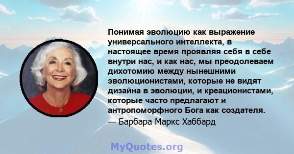 Понимая эволюцию как выражение универсального интеллекта, в настоящее время проявляя себя в себе внутри нас, и как нас, мы преодолеваем дихотомию между нынешними эволюционистами, которые не видят дизайна в эволюции, и