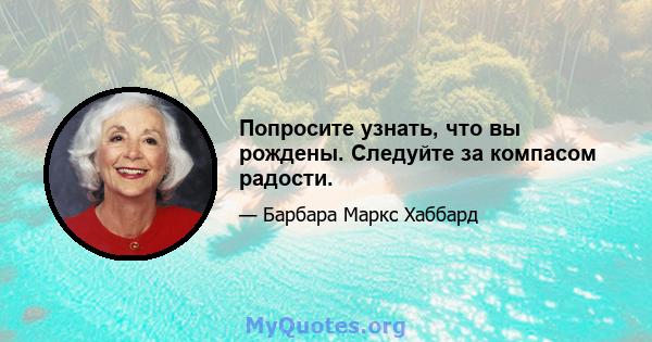 Попросите узнать, что вы рождены. Следуйте за компасом радости.