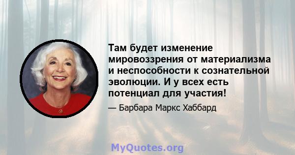 Там будет изменение мировоззрения от материализма и неспособности к сознательной эволюции. И у всех есть потенциал для участия!