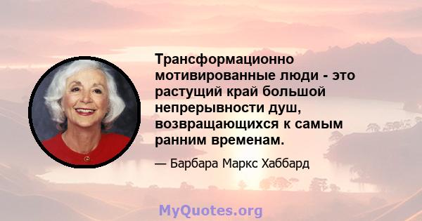 Трансформационно мотивированные люди - это растущий край большой непрерывности душ, возвращающихся к самым ранним временам.