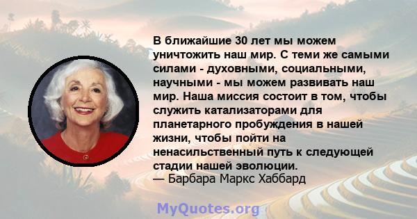 В ближайшие 30 лет мы можем уничтожить наш мир. С теми же самыми силами - духовными, социальными, научными - мы можем развивать наш мир. Наша миссия состоит в том, чтобы служить катализаторами для планетарного