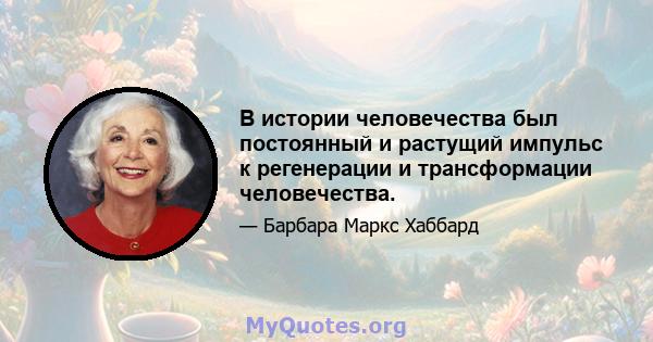 В истории человечества был постоянный и растущий импульс к регенерации и трансформации человечества.