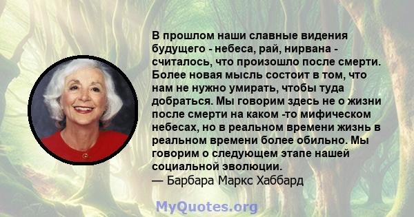 В прошлом наши славные видения будущего - небеса, рай, нирвана - считалось, что произошло после смерти. Более новая мысль состоит в том, что нам не нужно умирать, чтобы туда добраться. Мы говорим здесь не о жизни после