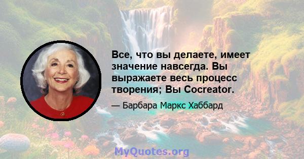 Все, что вы делаете, имеет значение навсегда. Вы выражаете весь процесс творения; Вы Cocreator.