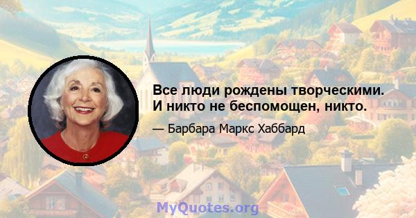 Все люди рождены творческими. И никто не беспомощен, никто.