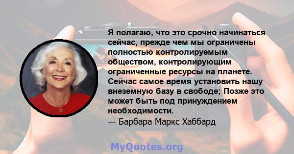 Я полагаю, что это срочно начинаться сейчас, прежде чем мы ограничены полностью контролируемым обществом, контролирующим ограниченные ресурсы на планете. Сейчас самое время установить нашу внеземную базу в свободе;