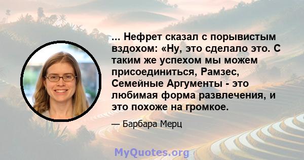 ... Нефрет сказал с порывистым вздохом: «Ну, это сделало это. С таким же успехом мы можем присоединиться, Рамзес, Семейные Аргументы - это любимая форма развлечения, и это похоже на громкое.