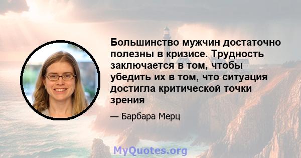 Большинство мужчин достаточно полезны в кризисе. Трудность заключается в том, чтобы убедить их в том, что ситуация достигла критической точки зрения