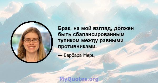 Брак, на мой взгляд, должен быть сбалансированным тупиком между равными противниками.