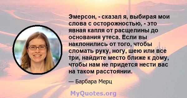 Эмерсон, - сказал я, выбирая мои слова с осторожностью, - это явная капля от расщелины до основания утеса. Если вы наклонились от того, чтобы сломать руку, ногу, шею или все три, найдите место ближе к дому, чтобы нам не 