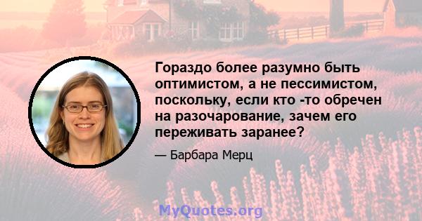 Гораздо более разумно быть оптимистом, а не пессимистом, поскольку, если кто -то обречен на разочарование, зачем его переживать заранее?