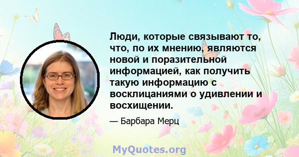 Люди, которые связывают то, что, по их мнению, являются новой и поразительной информацией, как получить такую ​​информацию с восклицаниями о удивлении и восхищении.