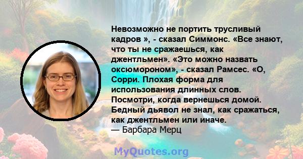 Невозможно не портить трусливый кадров », - сказал Симмонс. «Все знают, что ты не сражаешься, как джентльмен». «Это можно назвать оксюмороном», - сказал Рамсес. «О, Сорри. Плохая форма для использования длинных слов.