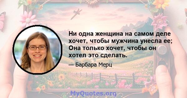 Ни одна женщина на самом деле хочет, чтобы мужчина унесла ее; Она только хочет, чтобы он хотел это сделать.