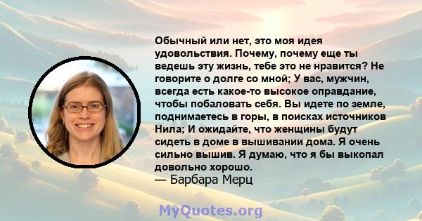 Обычный или нет, это моя идея удовольствия. Почему, почему еще ты ведешь эту жизнь, тебе это не нравится? Не говорите о долге со мной; У вас, мужчин, всегда есть какое-то высокое оправдание, чтобы побаловать себя. Вы