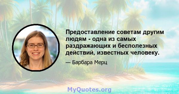 Предоставление советам другим людям - одна из самых раздражающих и бесполезных действий, известных человеку.