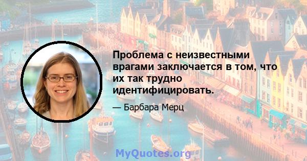 Проблема с неизвестными врагами заключается в том, что их так трудно идентифицировать.