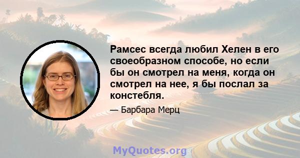 Рамсес всегда любил Хелен в его своеобразном способе, но если бы он смотрел на меня, когда он смотрел на нее, я бы послал за констебля.