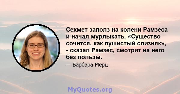 Сехмет заполз на колени Рамзеса и начал мурлыкать. «Существо сочится, как пушистый слизняк», - сказал Рамзес, смотрит на него без пользы.