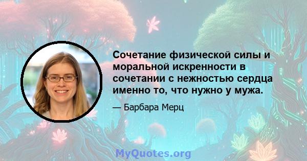 Сочетание физической силы и моральной искренности в сочетании с нежностью сердца именно то, что нужно у мужа.