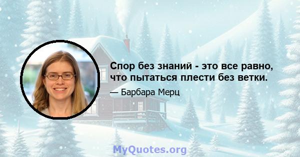 Спор без знаний - это все равно, что пытаться плести без ветки.