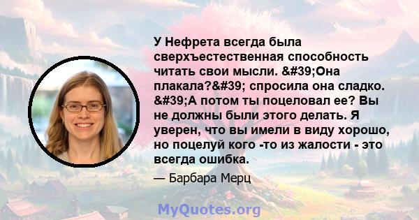 У Нефрета всегда была сверхъестественная способность читать свои мысли. 'Она плакала?' спросила она сладко. 'А потом ты поцеловал ее? Вы не должны были этого делать. Я уверен, что вы имели в виду хорошо, но