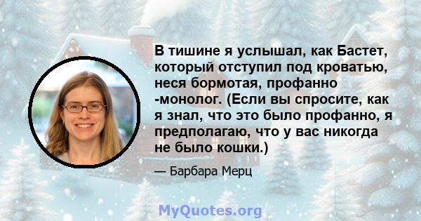 В тишине я услышал, как Бастет, который отступил под кроватью, неся бормотая, профанно -монолог. (Если вы спросите, как я знал, что это было профанно, я предполагаю, что у вас никогда не было кошки.)