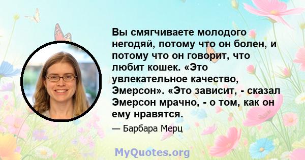 Вы смягчиваете молодого негодяй, потому что он болен, и потому что он говорит, что любит кошек. «Это увлекательное качество, Эмерсон». «Это зависит, - сказал Эмерсон мрачно, - о том, как он ему нравятся.