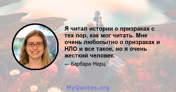 Я читал истории о призраках с тех пор, как мог читать. Мне очень любопытно о призраках и НЛО и все такое, но я очень жесткий человек.