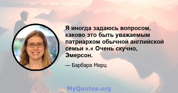 Я иногда задаюсь вопросом, каково это быть уважаемым патриархом обычной английской семьи ».« Очень скучно, Эмерсон.