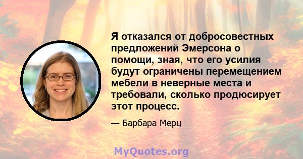 Я отказался от добросовестных предложений Эмерсона о помощи, зная, что его усилия будут ограничены перемещением мебели в неверные места и требовали, сколько продюсирует этот процесс.