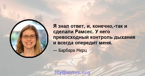 Я знал ответ, и, конечно,-так и сделали Рамсес. У него превосходный контроль дыхания и всегда опередит меня.