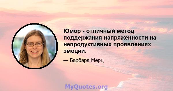 Юмор - отличный метод поддержания напряженности на непродуктивных проявлениях эмоций.