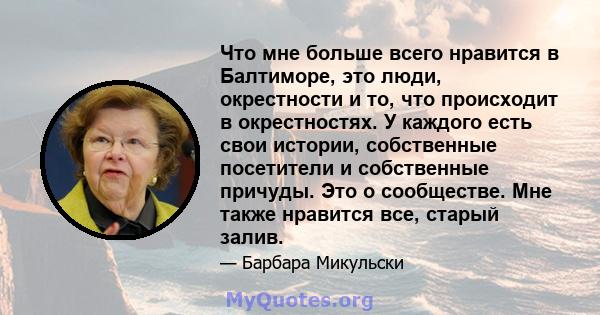 Что мне больше всего нравится в Балтиморе, это люди, окрестности и то, что происходит в окрестностях. У каждого есть свои истории, собственные посетители и собственные причуды. Это о сообществе. Мне также нравится все,