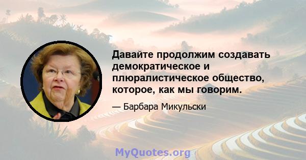 Давайте продолжим создавать демократическое и плюралистическое общество, которое, как мы говорим.