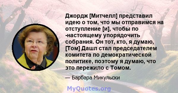 Джордж [Митчелл] представил идею о том, что мы отправимся на отступление [и], чтобы по -настоящему упорядочить собрания. Он тот, кто, я думаю, [Том] Дашл стал председателем комитета по демократической политике, поэтому