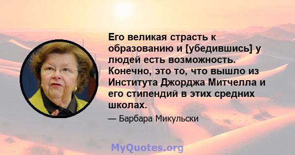 Его великая страсть к образованию и [убедившись] у людей есть возможность. Конечно, это то, что вышло из Института Джорджа Митчелла и его стипендий в этих средних школах.