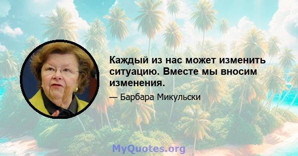 Каждый из нас может изменить ситуацию. Вместе мы вносим изменения.