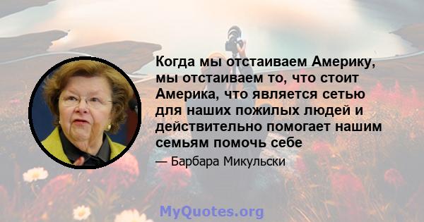 Когда мы отстаиваем Америку, мы отстаиваем то, что стоит Америка, что является сетью для наших пожилых людей и действительно помогает нашим семьям помочь себе