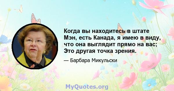 Когда вы находитесь в штате Мэн, есть Канада, я имею в виду, что она выглядит прямо на вас; Это другая точка зрения.