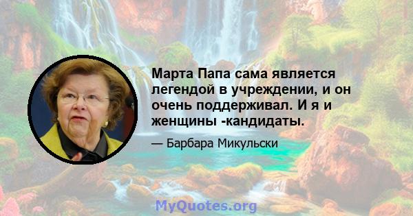 Марта Папа сама является легендой в учреждении, и он очень поддерживал. И я и женщины -кандидаты.