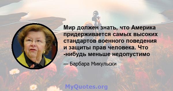 Мир должен знать, что Америка придерживается самых высоких стандартов военного поведения и защиты прав человека. Что -нибудь меньше недопустимо