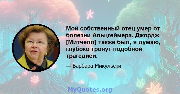 Мой собственный отец умер от болезни Альцгеймера. Джордж [Митчелл] также был, я думаю, глубоко тронут подобной трагедией.