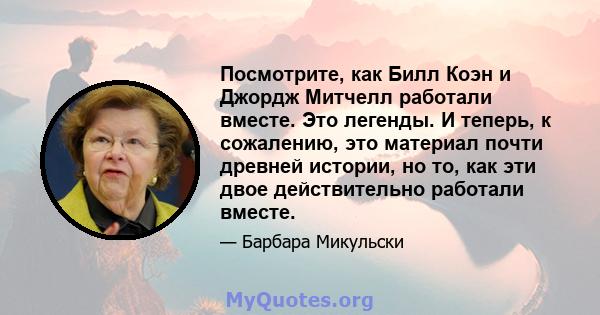 Посмотрите, как Билл Коэн и Джордж Митчелл работали вместе. Это легенды. И теперь, к сожалению, это материал почти древней истории, но то, как эти двое действительно работали вместе.