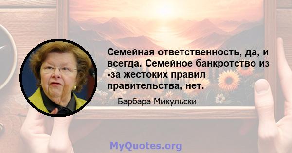 Семейная ответственность, да, и всегда. Семейное банкротство из -за жестоких правил правительства, нет.