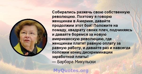 Собирались разжечь свою собственную революцию. Поэтому я говорю женщинам в Америке, давайте продолжим этот бой! Положите на помаду, квадрату своих плеч, подчиняясь и давайте боремся за новую американскую революцию, где