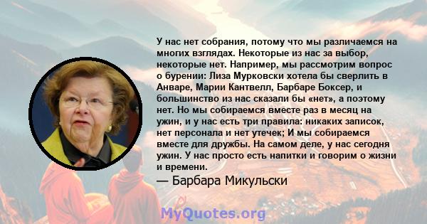 У нас нет собрания, потому что мы различаемся на многих взглядах. Некоторые из нас за выбор, некоторые нет. Например, мы рассмотрим вопрос о бурении: Лиза Мурковски хотела бы сверлить в Анваре, Марии Кантвелл, Барбаре